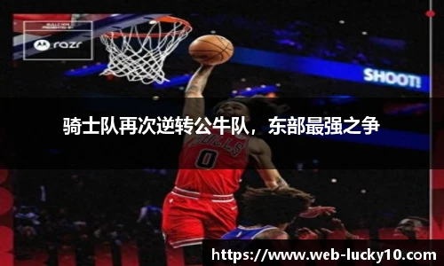 骑士队再次逆转公牛队，东部最强之争