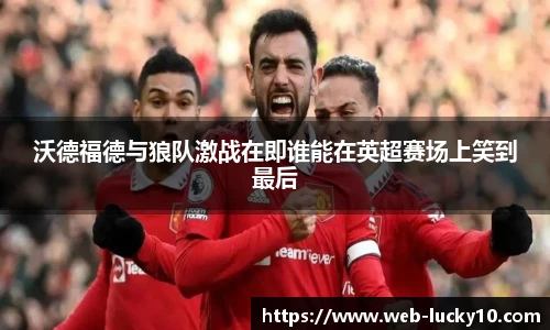 沃德福德与狼队激战在即谁能在英超赛场上笑到最后