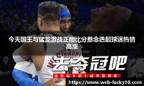 今天国王与猛龙激战正酣比分悬念迭起球迷热情高涨